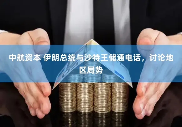 中航资本 伊朗总统与沙特王储通电话，讨论地区局势