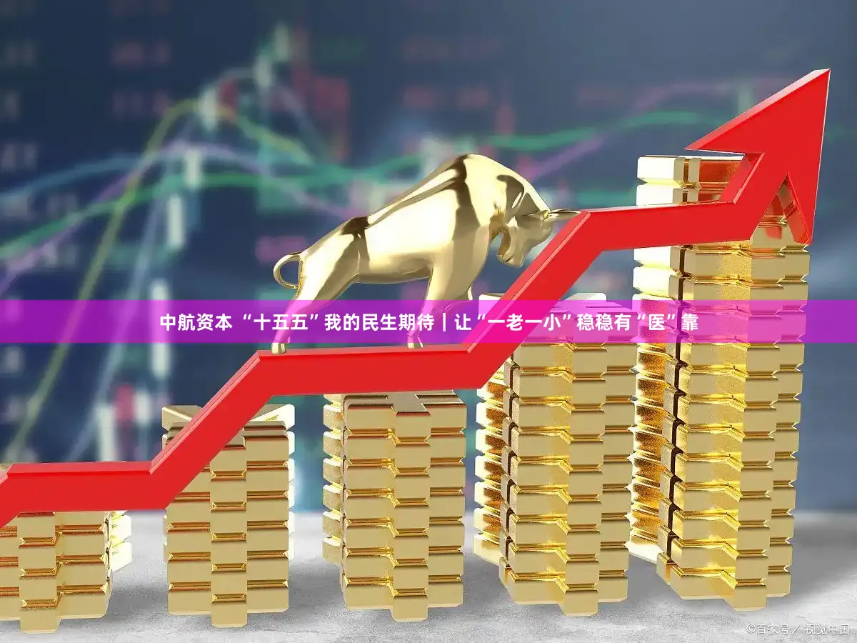 中航资本 “十五五”我的民生期待｜让“一老一小”稳稳有“医”靠