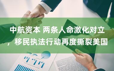 中航资本 两条人命激化对立，移民执法行动再度撕裂美国