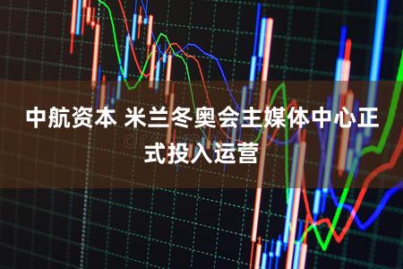 中航资本 米兰冬奥会主媒体中心正式投入运营