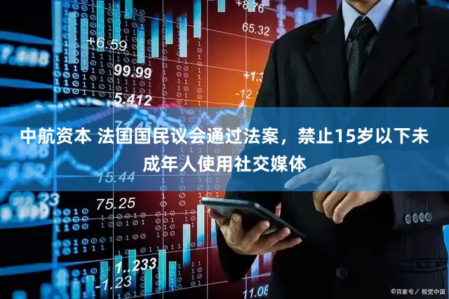 中航资本 法国国民议会通过法案，禁止15岁以下未成年人使用社交媒体