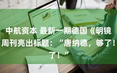 中航资本 最新一期德国《明镜》周刊亮出标题：“唐纳德，够了！”