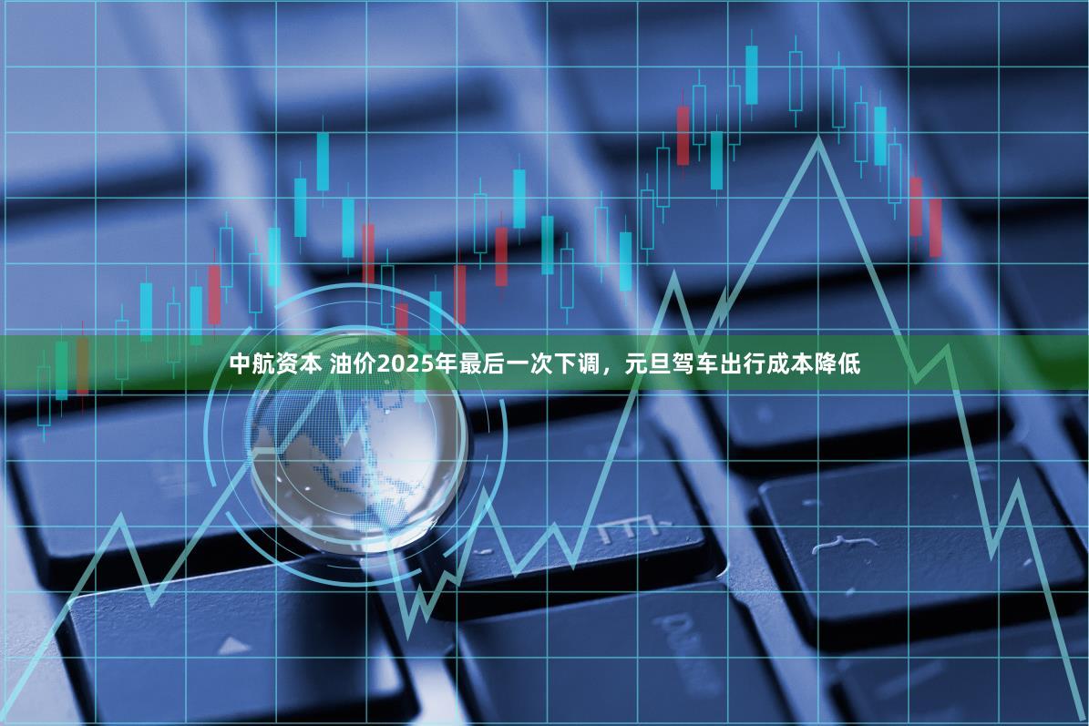 中航资本 油价2025年最后一次下调，元旦驾车出行成本降低