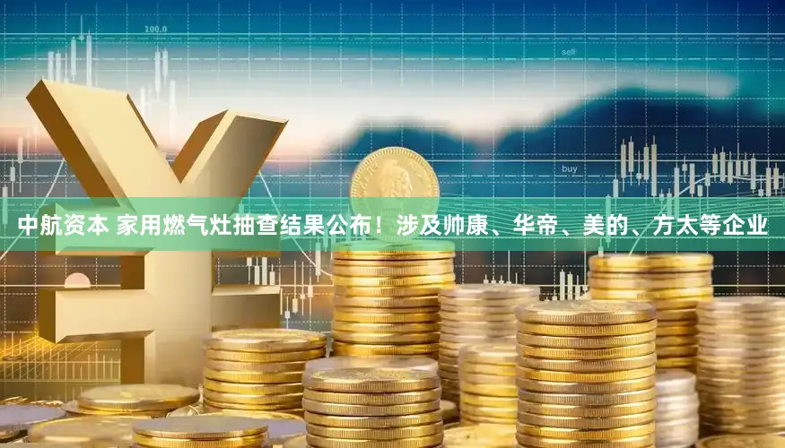 中航资本 家用燃气灶抽查结果公布！涉及帅康、华帝、美的、方太等企业