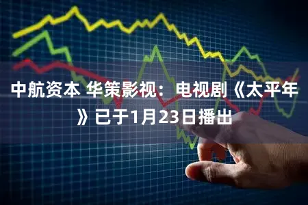 中航资本 华策影视：电视剧《太平年》已于1月23日播出