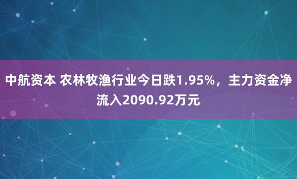 中航资本 农林牧渔行业今日跌1.95%，主力资金净流入2090.92万元
