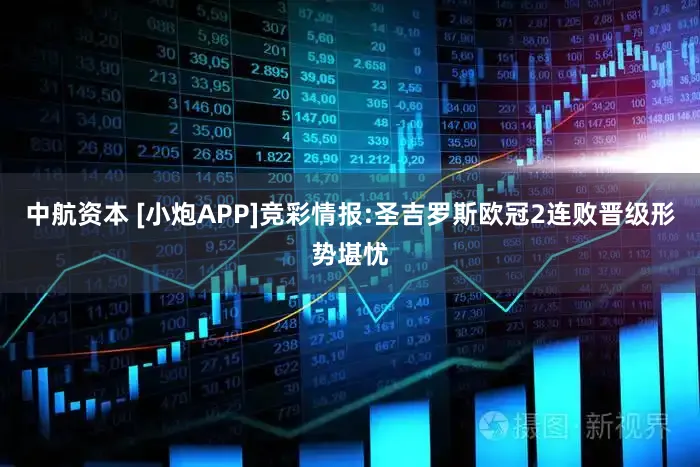 中航资本 [小炮APP]竞彩情报:圣吉罗斯欧冠2连败晋级形势堪忧