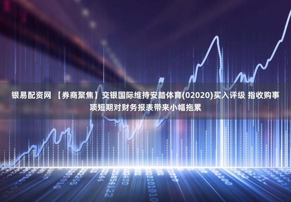 银易配资网 【券商聚焦】交银国际维持安踏体育(02020)买入评级 指收购事项短期对财务报表带来小幅拖累