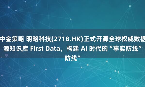 中金策略 明略科技(2718.HK)正式开源全球权威数据源知识库 First Data，构建 AI 时代的“事实防线”