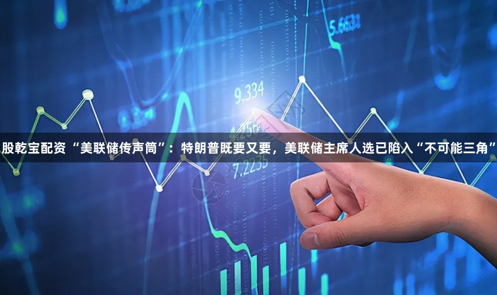股乾宝配资 “美联储传声筒”：特朗普既要又要，美联储主席人选已陷入“不可能三角”