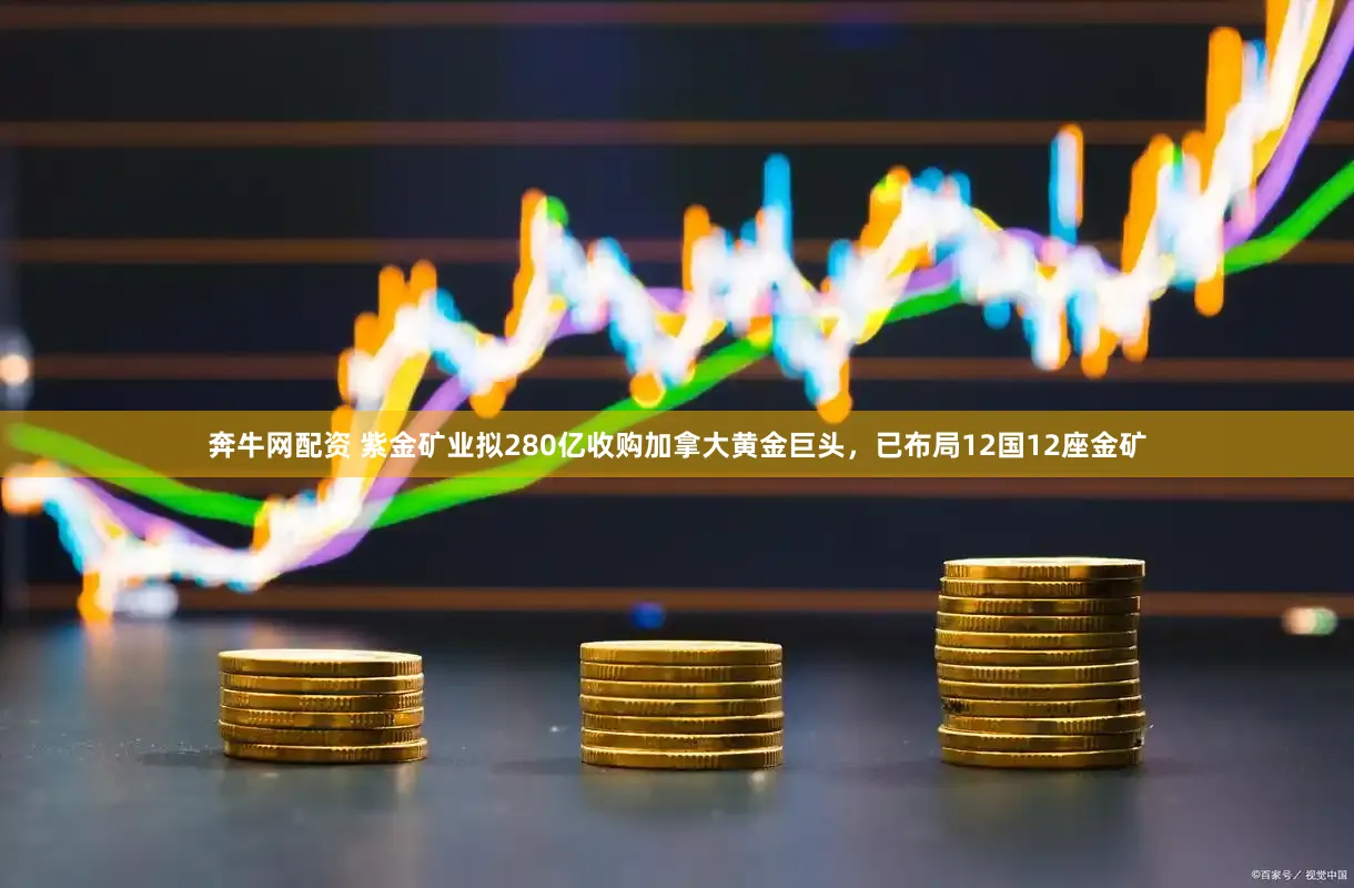 奔牛网配资 紫金矿业拟280亿收购加拿大黄金巨头，已布局12国12座金矿