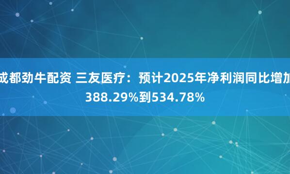 成都劲牛配资 三友医疗：预计2025年净利润同比增加388.29%到534.78%