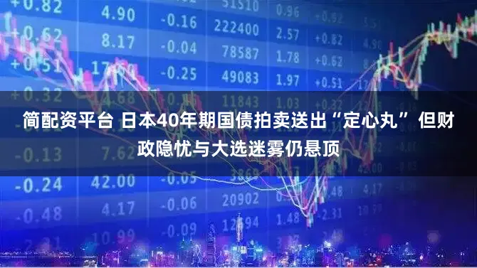 简配资平台 日本40年期国债拍卖送出“定心丸” 但财政隐忧与大选迷雾仍悬顶