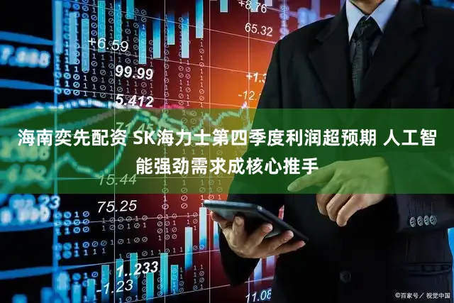 海南奕先配资 SK海力士第四季度利润超预期 人工智能强劲需求成核心推手