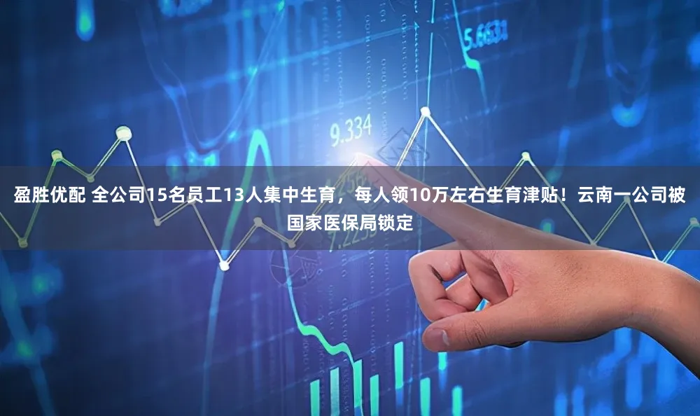 盈胜优配 全公司15名员工13人集中生育，每人领10万左右生育津贴！云南一公司被国家医保局锁定