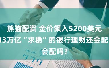 熊猫配资 金价飙入5200美元，33万亿“求稳”的银行理财还会配吗？