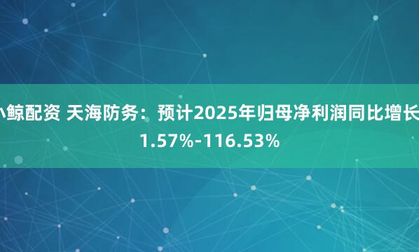 小鲸配资 天海防务：预计2025年归母净利润同比增长51.57%-116.53%