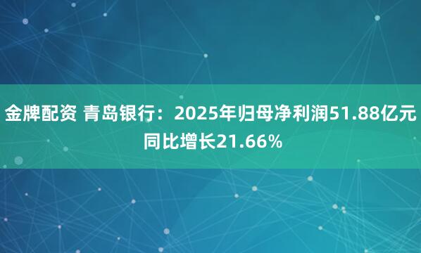 金牌配资 青岛银行：2025年归母净利润51.88亿元 同比增长21.66%