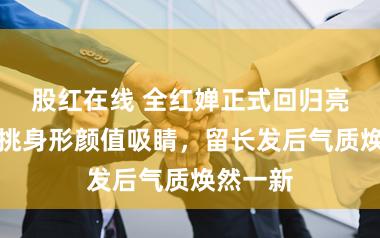 股红在线 全红婵正式回归亮相！高挑身形颜值吸睛，留长发后气质焕然一新