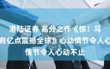 港陆证券 高分之作《惊！马甲大佬有亿点震撼全球》心动情节令人心动不止