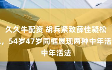 久久牛配资 胡兵紧致薛佳凝松弛，54岁47岁同框展现两种中年活法