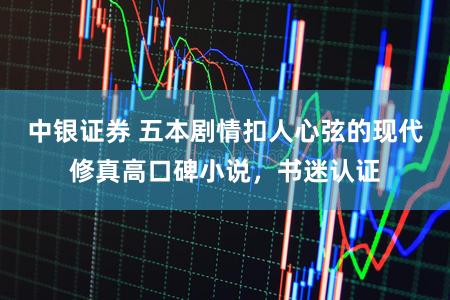 中银证券 五本剧情扣人心弦的现代修真高口碑小说，书迷认证
