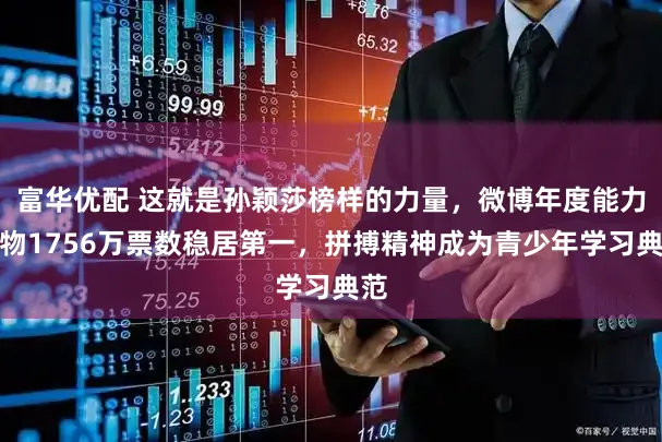 富华优配 这就是孙颖莎榜样的力量，微博年度能力人物1756万票数稳居第一，拼搏精神成为青少年学习典范