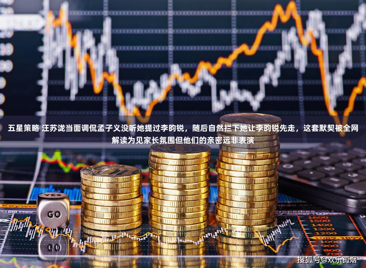 五星策略 汪苏泷当面调侃孟子义没听她提过李昀锐，随后自然拦下她让李昀锐先走，这套默契被全网解读为见家长氛围但他们的亲密远非表演