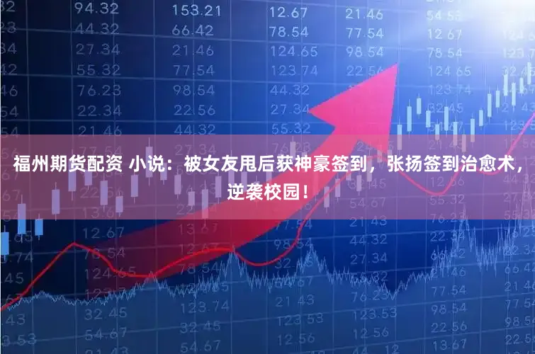 福州期货配资 小说：被女友甩后获神豪签到，张扬签到治愈术，逆袭校园！