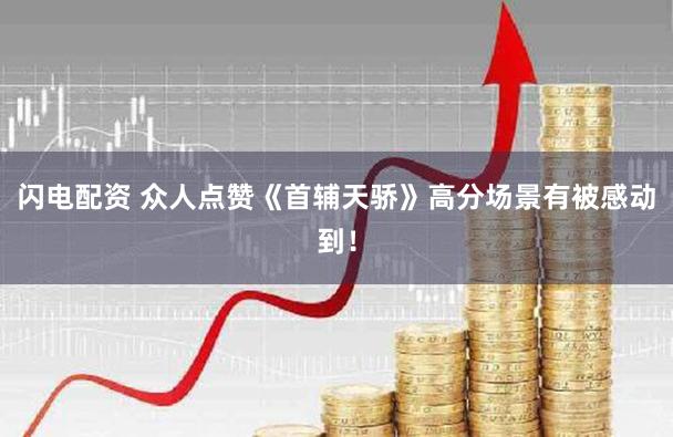 闪电配资 众人点赞《首辅天骄》高分场景有被感动到！