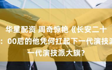华星配资 周奇惊艳《长安二十四计》：00后的他凭何扛起下一代演技派大旗？