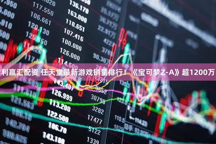 利赢汇配资 任天堂最新游戏销量排行！《宝可梦Z-A》超1200万