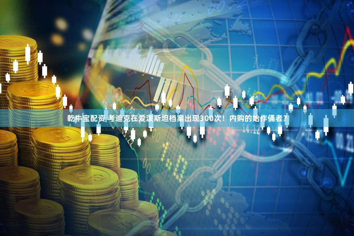 乾牛宝配资 考迪克在爱泼斯坦档案出现300次！内购的始作俑者？