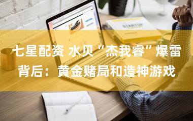 七星配资 水贝“杰我睿”爆雷背后：黄金赌局和造神游戏