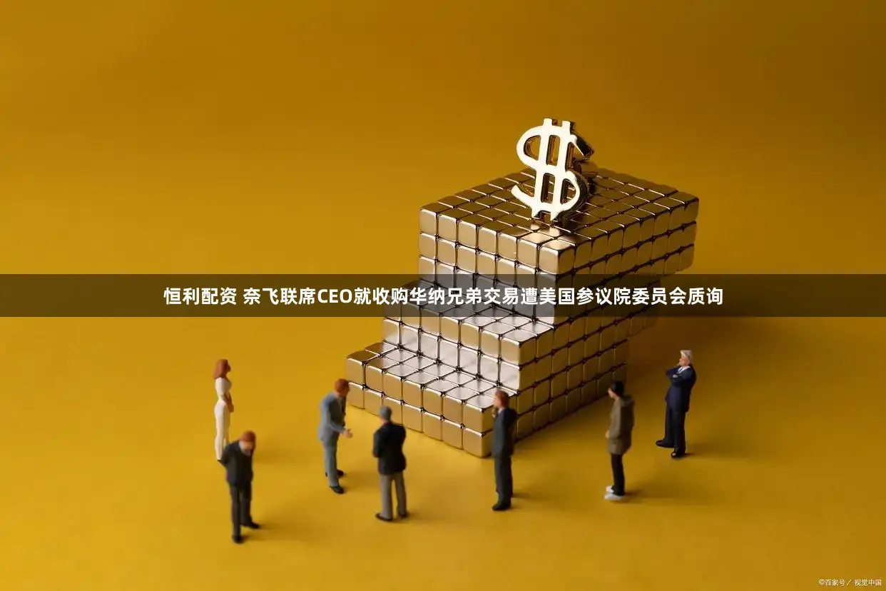 恒利配资 奈飞联席CEO就收购华纳兄弟交易遭美国参议院委员会质询