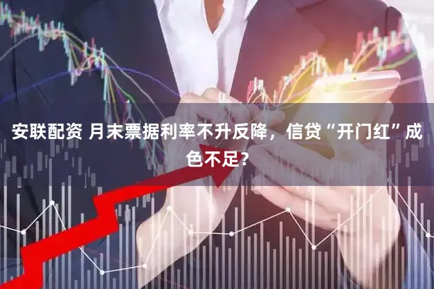安联配资 月末票据利率不升反降，信贷“开门红”成色不足？