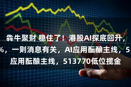 犇牛聚财 稳住了！港股AI探底回升，阿里一度跌近5%，一则消息有关，AI应用酝酿主线，513770低位揽金
