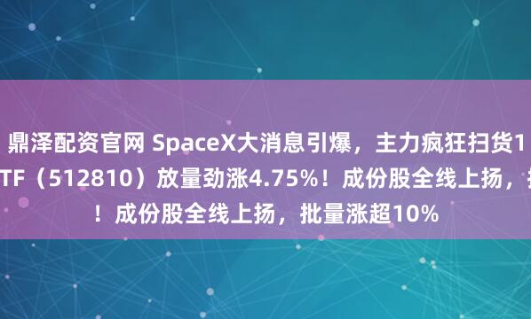 鼎泽配资官网 SpaceX大消息引爆，主力疯狂扫货171亿！军工ETF（512810）放量劲涨4.75%！成份股全线上扬，批量涨超10%