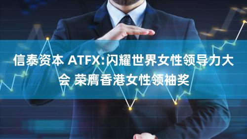 信泰资本 ATFX:闪耀世界女性领导力大会 荣膺香港女性领袖奖