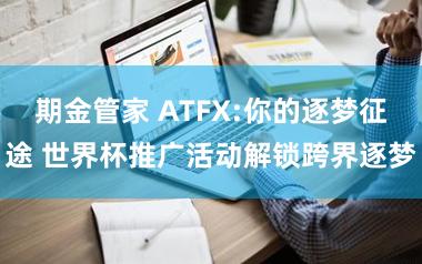 期金管家 ATFX:你的逐梦征途 世界杯推广活动解锁跨界逐梦
