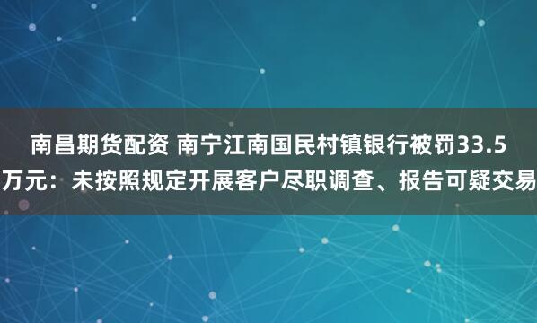 南昌期货配资 南宁江南国民村镇银行被罚33.5万元：未按照规定开展客户尽职调查、报告可疑交易