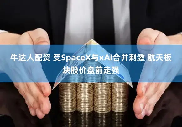 牛达人配资 受SpaceX与xAI合并刺激 航天板块股价盘前走强
