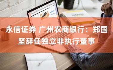 永信证券 广州农商银行：郑国坚辞任独立非执行董事