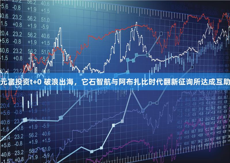 元富投资t+0 破浪出海，它石智航与阿布扎比时代翻新征询所达成互助