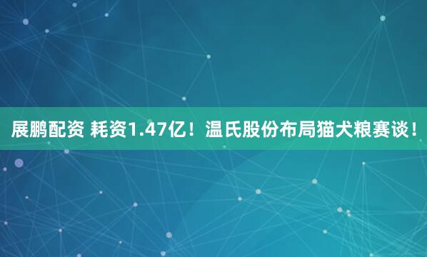 展鹏配资 耗资1.47亿！温氏股份布局猫犬粮赛谈！
