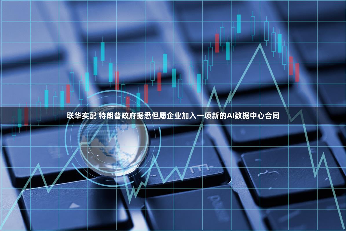 联华实配 特朗普政府据悉但愿企业加入一项新的AI数据中心合同