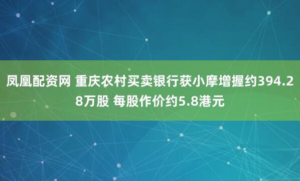 凤凰配资网 重庆农村买卖银行获小摩增握约394.28万股 每股作价约5.8港元