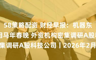 58策略配资 财经早报：机器东说念主组团亮相马年春晚 外资机构密集调研A股科技公司丨2026年2月10日