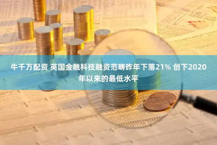 牛千万配资 英国金融科技融资范畴昨年下落21% 创下2020年以来的最低水平