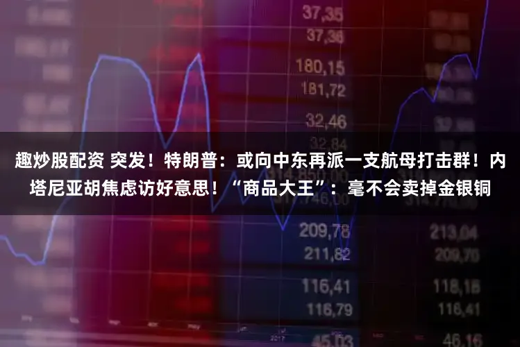 趣炒股配资 突发！特朗普：或向中东再派一支航母打击群！内塔尼亚胡焦虑访好意思！“商品大王”：毫不会卖掉金银铜